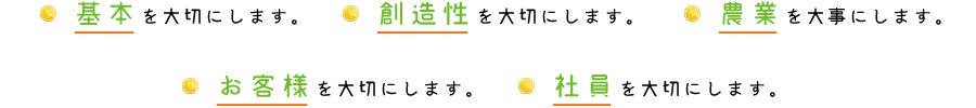 基本を大切にします。 創造性を大切にします。 農業を大事にします。 お客様を大切にします。 社員を大切にします。